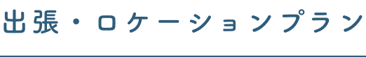 出張・ロケーションプラン