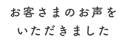 お客さまのお声をいただきました