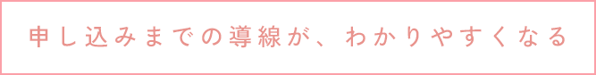 申し込みまでの導線が、わかりやすくなる