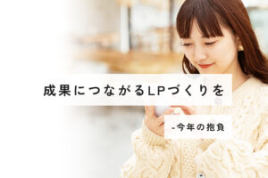 成果につながるLPづくりを-今年の抱負